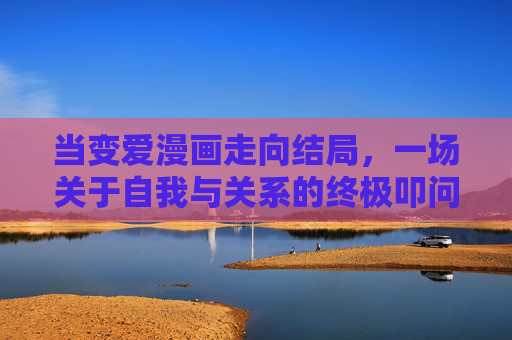 当变爱漫画走向结局,一场关于自我与关系的终极叩问,变爱漫画落幕,自我与关系的终极叩问 当变爱漫画走向结局,一场关于自我与关系的终极叩问,变爱漫画落幕,自我与关系的终极叩问