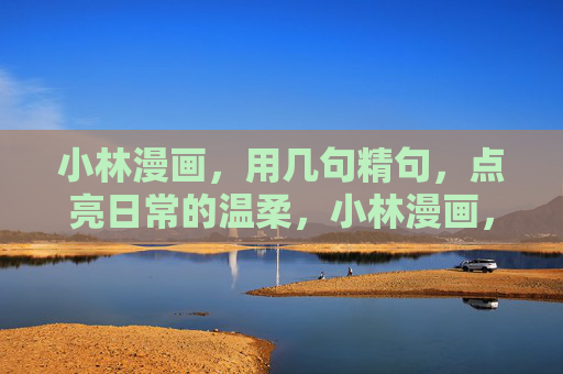 小林漫画，用几句精句，点亮日常的温柔，小林漫画，精句暖日常温柔