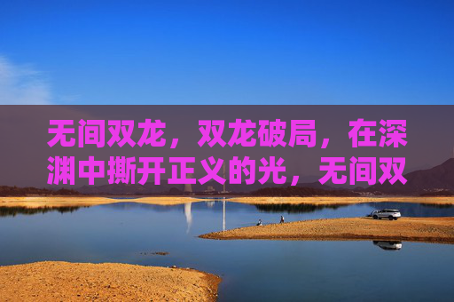 无间双龙,双龙破局,在深渊中撕开正义的光,无间双龙,深渊撕开正义光 无间双龙,双龙破局,在深渊中撕开正义的光,无间双龙,深渊撕开正义光