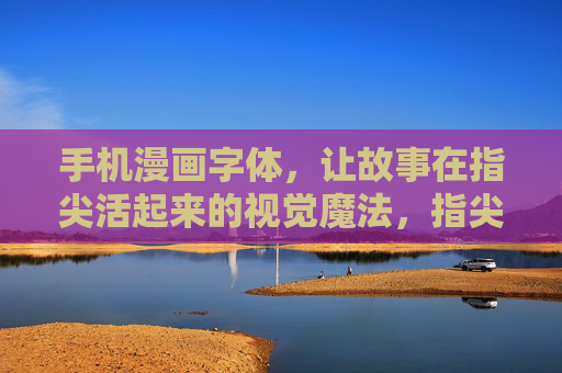 手机漫画字体,让故事在指尖活起来的视觉魔法,指尖视觉魔法,手机漫画字体让故事活起来 手机漫画字体,让故事在指尖活起来的视觉魔法,指尖视觉魔法,手机漫画字体让故事活起来