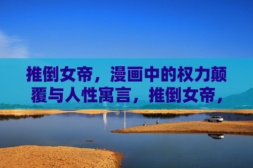 推倒女帝,漫画中的权力颠覆与人性寓言,推倒女帝,权力颠覆与人性寓言 推倒女帝,漫画中的权力颠覆与人性寓言,推倒女帝,权力颠覆与人性寓言