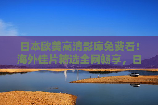 日本欧美高清影库免费看!海外佳片精选全网畅享,日美欧产区佳作一键触达,日本欧美高清影库免费看 海外佳片精选全网畅享 日本欧美高清影库免费看!海外佳片精选全网畅享,日美欧产区佳作一键触达,日本欧美高清影库免费看 海外佳片精选全网畅享