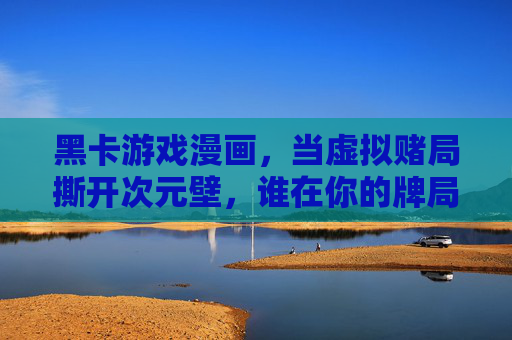 黑卡游戏漫画,当虚拟赌局撕开次元壁,谁在你的牌局里埋了炸药?黑卡游戏,虚拟赌局撕开次元壁,牌局暗藏炸药 黑卡游戏漫画,当虚拟赌局撕开次元壁,谁在你的牌局里埋了炸药?黑卡游戏,虚拟赌局撕开次元壁,牌局暗藏炸药