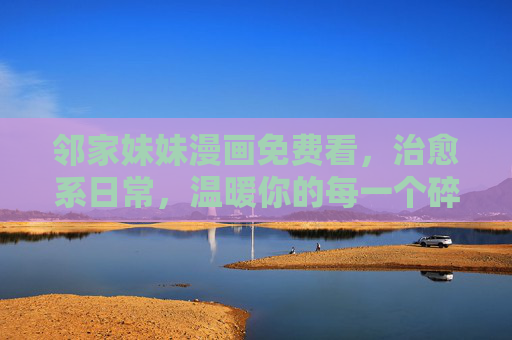 邻家妹妹漫画免费看,治愈系日常,温暖你的每一个碎片时光,治愈系邻家妹妹,免费漫画温暖碎片时光 邻家妹妹漫画免费看,治愈系日常,温暖你的每一个碎片时光,治愈系邻家妹妹,免费漫画温暖碎片时光