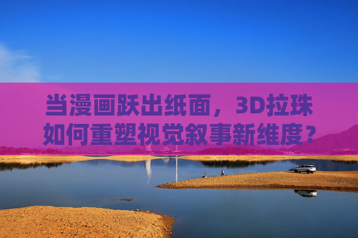 当漫画跃出纸面,3D拉珠如何重塑视觉叙事新维度? 当漫画跃出纸面,3D拉珠如何重塑视觉叙事新维度?