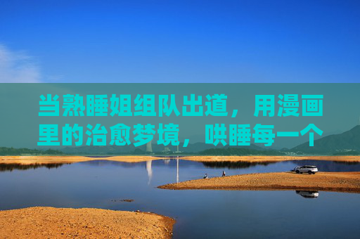 当熟睡姐组队出道，用漫画里的治愈梦境，哄睡每一个失眠的夜，漫画治愈梦境，熟睡姐哄睡失眠夜