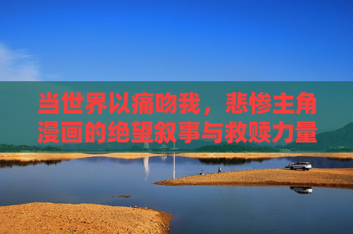 当世界以痛吻我,悲惨主角漫画的绝望叙事与救赎力量,当世界以痛吻我,悲惨主角漫画的绝望叙事与救赎力量 当世界以痛吻我,悲惨主角漫画的绝望叙事与救赎力量,当世界以痛吻我,悲惨主角漫画的绝望叙事与救赎力量