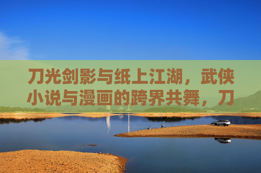 刀光剑影与纸上江湖,武侠小说与漫画的跨界共舞,刀光剑影映江湖,武侠小说与漫画的跨界之舞 刀光剑影与纸上江湖,武侠小说与漫画的跨界共舞,刀光剑影映江湖,武侠小说与漫画的跨界之舞