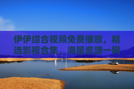 伊伊综合视频免费播放,精选影视合集,海量资源一网打尽,畅享极致视听盛宴,伊伊综合视频,免费海量精选影视,畅享极致视听盛宴 伊伊综合视频免费播放,精选影视合集,海量资源一网打尽,畅享极致视听盛宴,伊伊综合视频,免费海量精选影视,畅享极致视听盛宴
