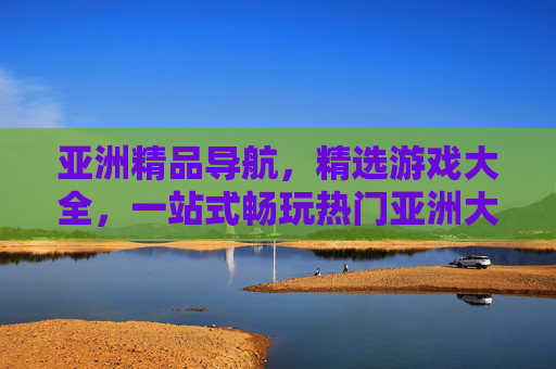 亚洲精品导航,精选游戏大全,一站式畅玩热门亚洲大作 亚洲精品导航,精选游戏大全,一站式畅玩热门亚洲大作