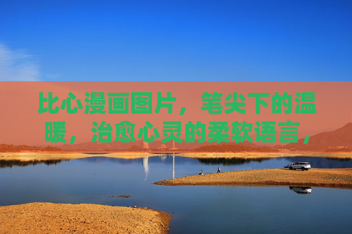 比心漫画图片,笔尖下的温暖,治愈心灵的柔软语言,笔尖温暖,治愈心灵的比心漫画 比心漫画图片,笔尖下的温暖,治愈心灵的柔软语言,笔尖温暖,治愈心灵的比心漫画