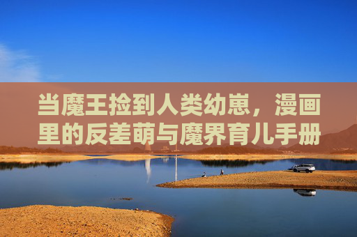当魔王捡到人类幼崽,漫画里的反差萌与魔界育儿手册,魔王捡崽后,魔界反差萌育儿手册 当魔王捡到人类幼崽,漫画里的反差萌与魔界育儿手册,魔王捡崽后,魔界反差萌育儿手册