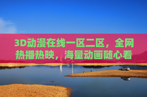3D动漫在线一区二区,全网热播热映,海量动画随心看,畅享高清沉浸式观影新体验 3D动漫在线一区二区,全网热播热映,海量动画随心看,畅享高清沉浸式观影新体验