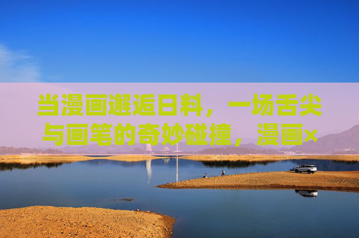 当漫画邂逅日料,一场舌尖与画笔的奇妙碰撞,漫画×日料,味觉画笔的奇妙碰撞 当漫画邂逅日料,一场舌尖与画笔的奇妙碰撞,漫画×日料,味觉画笔的奇妙碰撞