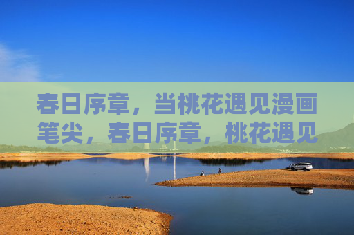 春日序章,当桃花遇见漫画笔尖,春日序章,桃花遇见漫画笔尖 春日序章,当桃花遇见漫画笔尖,春日序章,桃花遇见漫画笔尖