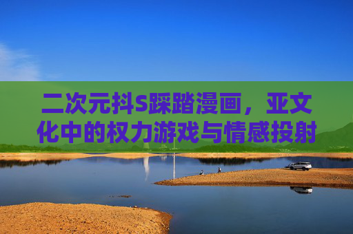 二次元抖S踩踏漫画，亚文化中的权力游戏与情感投射，二次元抖S踩踏漫画，亚文化权力游戏与情感投射
