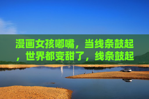 漫画女孩嘟嘴，当线条鼓起，世界都变甜了，线条鼓起嘟嘴，世界都甜了