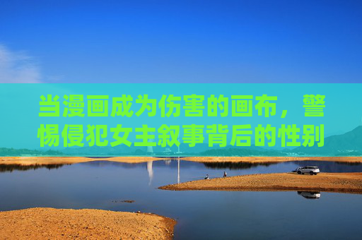当漫画成为伤害的画布,警惕侵犯女主叙事背后的性别暴力,漫画,伤害的画布,警惕女性叙事背后的性别暴力 当漫画成为伤害的画布,警惕侵犯女主叙事背后的性别暴力,漫画,伤害的画布,警惕女性叙事背后的性别暴力