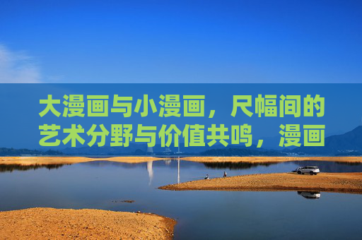 大漫画与小漫画,尺幅间的艺术分野与价值共鸣,漫画尺幅的艺术分野与价值共鸣 大漫画与小漫画,尺幅间的艺术分野与价值共鸣,漫画尺幅的艺术分野与价值共鸣