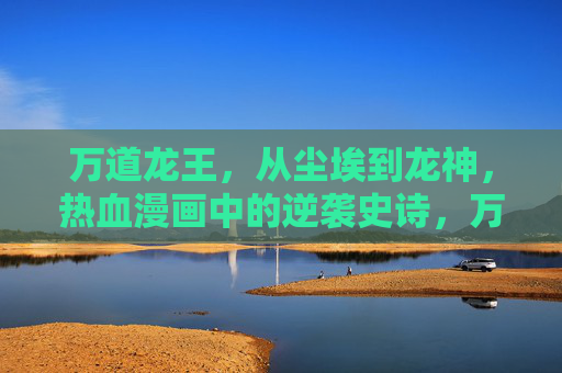 万道龙王,从尘埃到龙神,热血漫画中的逆袭史诗,万道龙王,尘埃铸龙神,热血逆袭史诗 万道龙王,从尘埃到龙神,热血漫画中的逆袭史诗,万道龙王,尘埃铸龙神,热血逆袭史诗