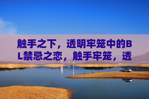 触手之下,透明牢笼中的BL禁忌之恋,触手牢笼,透明禁域的BL禁忌之恋 触手之下,透明牢笼中的BL禁忌之恋,触手牢笼,透明禁域的BL禁忌之恋
