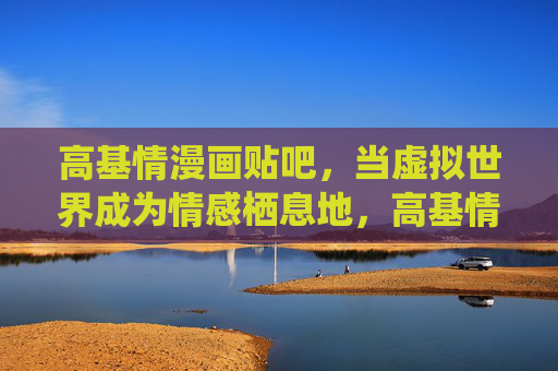 高基情漫画贴吧,当虚拟世界成为情感栖息地,高基情漫画贴吧,虚拟世界的情感栖息地 高基情漫画贴吧,当虚拟世界成为情感栖息地,高基情漫画贴吧,虚拟世界的情感栖息地