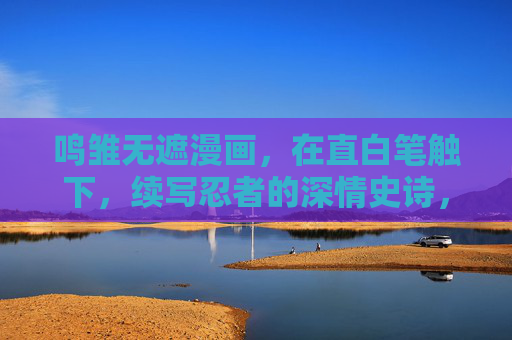 鸣雏无遮漫画,在直白笔触下,续写忍者的深情史诗,鸣雏直白笔触,忍者深情史诗续写 鸣雏无遮漫画,在直白笔触下,续写忍者的深情史诗,鸣雏直白笔触,忍者深情史诗续写