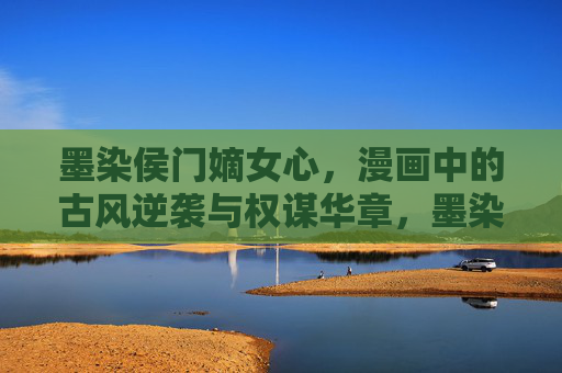 墨染侯门嫡女心,漫画中的古风逆袭与权谋华章,墨染侯门嫡女,漫画古风逆袭权谋华章 墨染侯门嫡女心,漫画中的古风逆袭与权谋华章,墨染侯门嫡女,漫画古风逆袭权谋华章