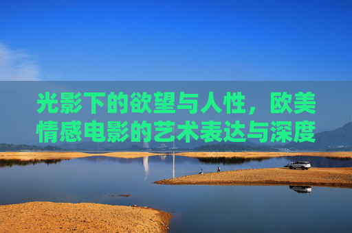 光影下的欲望与人性,欧美情感电影的艺术表达与深度探索,光影欲鉴,欧美情感电影的人性艺术与深度探索 光影下的欲望与人性,欧美情感电影的艺术表达与深度探索,光影欲鉴,欧美情感电影的人性艺术与深度探索