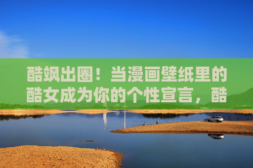 酷飒出圈!当漫画壁纸里的酷女成为你的个性宣言,酷飒出圈!漫画酷女成你的个性宣言 酷飒出圈!当漫画壁纸里的酷女成为你的个性宣言,酷飒出圈!漫画酷女成你的个性宣言
