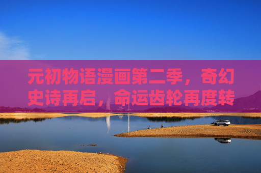 元初物语漫画第二季,奇幻史诗再启,命运齿轮再度转动,元初物语第二季,奇幻史诗命运再启 元初物语漫画第二季,奇幻史诗再启,命运齿轮再度转动,元初物语第二季,奇幻史诗命运再启