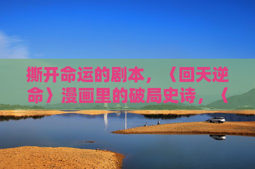 撕开命运的剧本,〈回天逆命〉漫画里的破局史诗,〈回天逆命〉,撕开命运的破局史诗 撕开命运的剧本,〈回天逆命〉漫画里的破局史诗,〈回天逆命〉,撕开命运的破局史诗