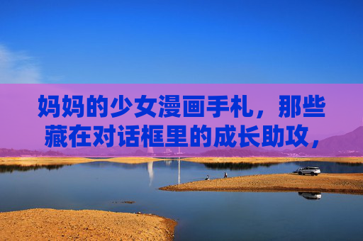 妈妈的少女漫画手札,那些藏在对话框里的成长助攻,妈妈的少女漫画手札,对话框里的成长密语 妈妈的少女漫画手札,那些藏在对话框里的成长助攻,妈妈的少女漫画手札,对话框里的成长密语