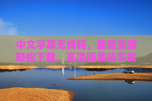 中文字幕无线码,最新资源轻松下载,高清画质畅享视听盛宴,中文字幕无线码 最新资源高清下载 畅享视听盛宴 中文字幕无线码,最新资源轻松下载,高清画质畅享视听盛宴,中文字幕无线码 最新资源高清下载 畅享视听盛宴
