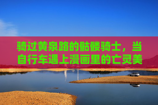 骑过黄泉路的骷髅骑士,当自行车遇上漫画里的亡灵美学,黄泉骷髅骑士的自行车亡灵美学 骑过黄泉路的骷髅骑士,当自行车遇上漫画里的亡灵美学,黄泉骷髅骑士的自行车亡灵美学