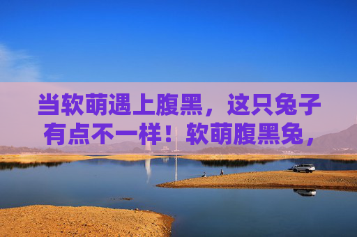 当软萌遇上腹黑,这只兔子有点不一样!软萌腹黑兔,反差萌有点不一样 当软萌遇上腹黑,这只兔子有点不一样!软萌腹黑兔,反差萌有点不一样