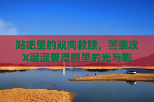 贴吧里的双向救赎,警察攻X混混受漫画里的光与影 贴吧里的双向救赎,警察攻X混混受漫画里的光与影