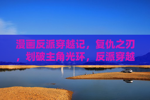 漫画反派穿越记,复仇之刃,划破主角光环,反派穿越,复仇之刃划破主角光环 漫画反派穿越记,复仇之刃,划破主角光环,反派穿越,复仇之刃划破主角光环