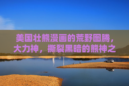 美国壮熊漫画的荒野图腾,大力神,撕裂黑暗的熊神之力,美国壮熊漫画,荒野图腾与撕裂黑暗的熊神之力 美国壮熊漫画的荒野图腾,大力神,撕裂黑暗的熊神之力,美国壮熊漫画,荒野图腾与撕裂黑暗的熊神之力