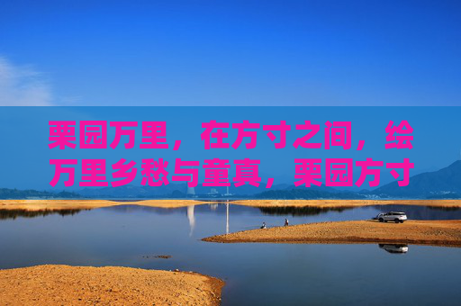 栗园万里,在方寸之间,绘万里乡愁与童真,栗园方寸绘万里乡愁与童真 栗园万里,在方寸之间,绘万里乡愁与童真,栗园方寸绘万里乡愁与童真