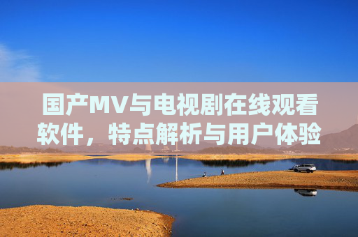 国产MV与电视剧在线观看软件,特点解析与用户体验,国产MV与电视剧在线观看软件,特点与用户体验解析 国产MV与电视剧在线观看软件,特点解析与用户体验,国产MV与电视剧在线观看软件,特点与用户体验解析