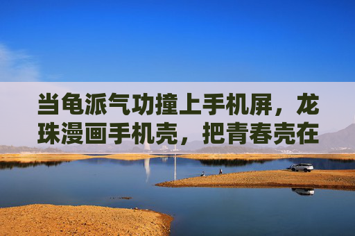 当龟派气功撞上手机屏,龙珠漫画手机壳,把青春壳在身边,当龟派气功撞上手机壳,龙珠青春壳在身边 当龟派气功撞上手机屏,龙珠漫画手机壳,把青春壳在身边,当龟派气功撞上手机壳,龙珠青春壳在身边