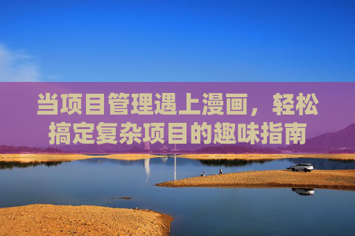当项目管理遇上漫画,轻松搞定复杂项目的趣味指南 当项目管理遇上漫画,轻松搞定复杂项目的趣味指南
