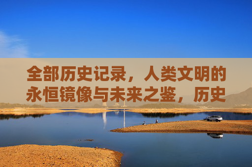 全部历史记录，人类文明的永恒镜像与未来之鉴，历史，文明的永恒镜像与未来之鉴