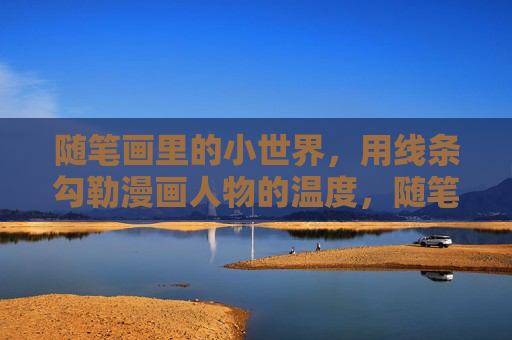 随笔画里的小世界，用线条勾勒漫画人物的温度，随笔画小世界，线条勾勒漫画人物的温度
