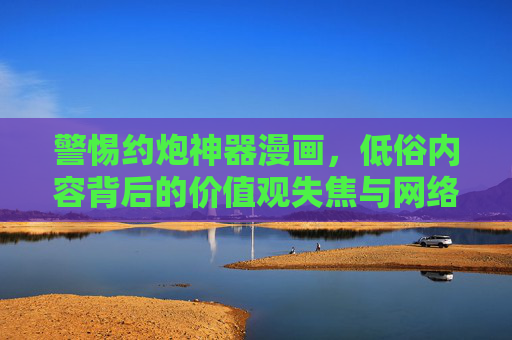 警惕约炮神器漫画,低俗内容背后的价值观失焦与网络生态隐忧,警惕约炮神器漫画,低俗内容背后的价值观失焦与网络生态隐忧 警惕约炮神器漫画,低俗内容背后的价值观失焦与网络生态隐忧,警惕约炮神器漫画,低俗内容背后的价值观失焦与网络生态隐忧