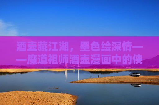 酒壶藏江湖,墨色绘深情——魔道祖师酒壶漫画中的侠骨与柔情 酒壶藏江湖,墨色绘深情——魔道祖师酒壶漫画中的侠骨与柔情