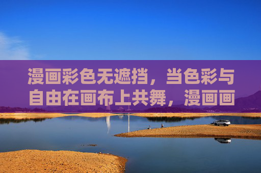 漫画彩色无遮挡,当色彩与自由在画布上共舞,漫画画布,色彩与自由的共舞 漫画彩色无遮挡,当色彩与自由在画布上共舞,漫画画布,色彩与自由的共舞