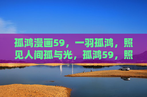 孤鸿漫画59,一羽孤鸿,照见人间孤与光,孤鸿59,照见人间孤与光 孤鸿漫画59,一羽孤鸿,照见人间孤与光,孤鸿59,照见人间孤与光