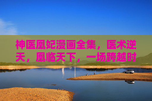 神医凰妃漫画全集，医术逆天，凰临天下，一场跨越时空的权谋与爱恋盛宴，神医凰妃，医术逆天，凰临天下权谋盛宴